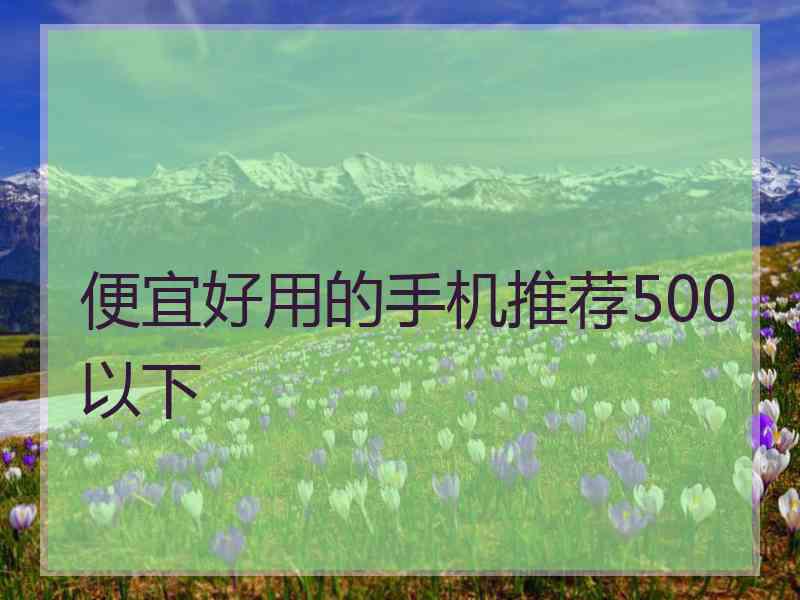 便宜好用的手机推荐500以下