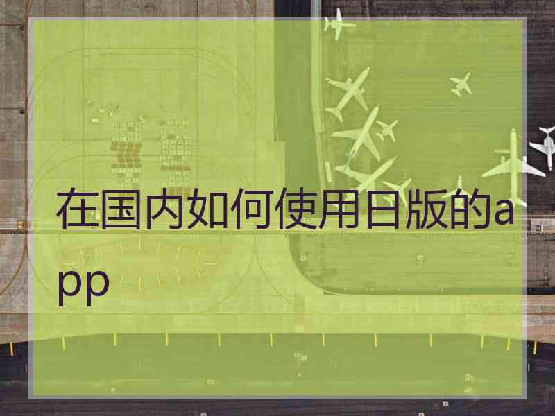 在国内如何使用日版的app