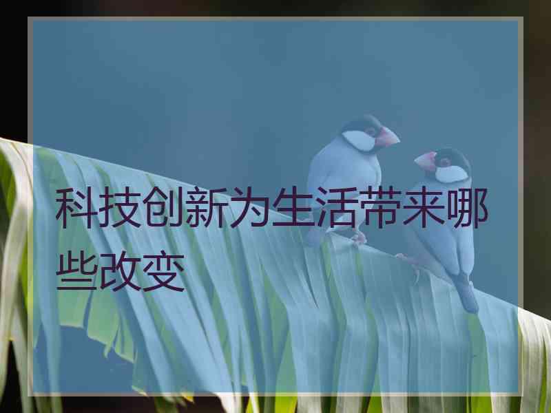 科技创新为生活带来哪些改变