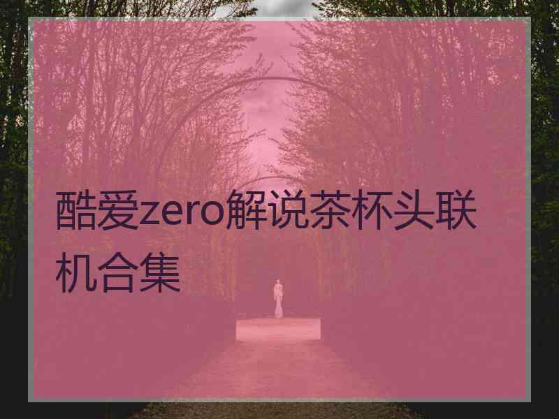 酷爱zero解说茶杯头联机合集