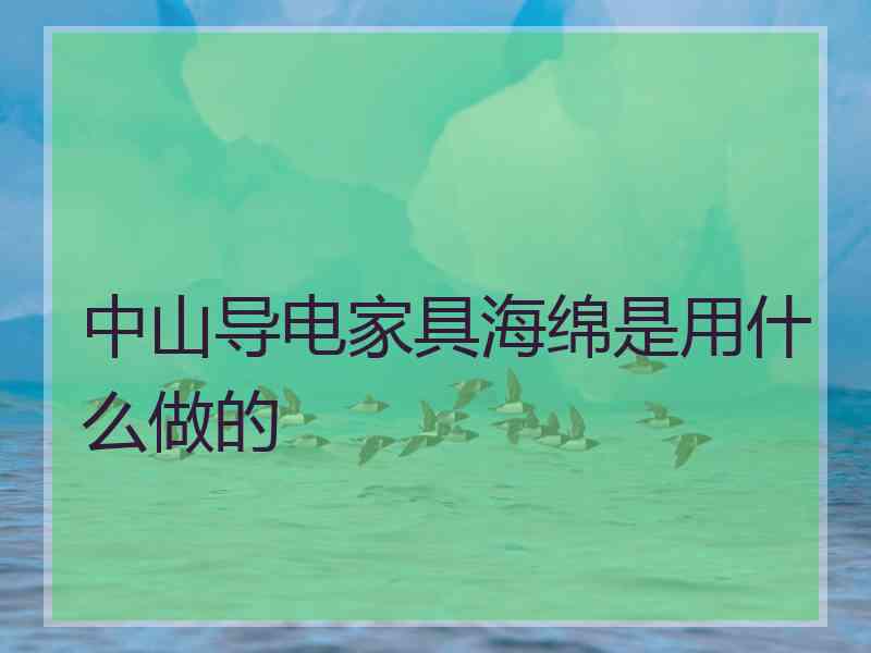 中山导电家具海绵是用什么做的