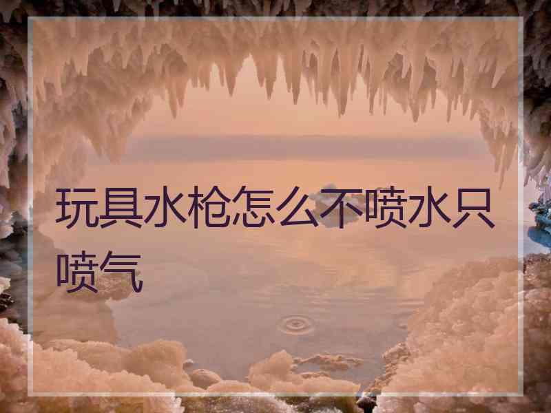 玩具水枪怎么不喷水只喷气