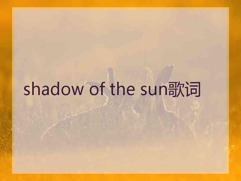 shadow of the sun歌词