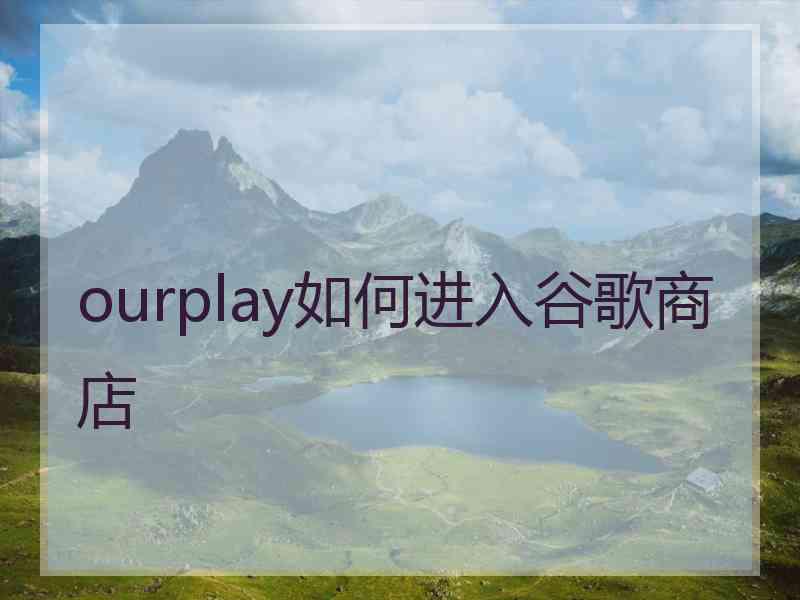 ourplay如何进入谷歌商店