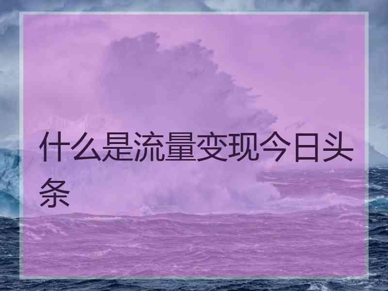 什么是流量变现今日头条