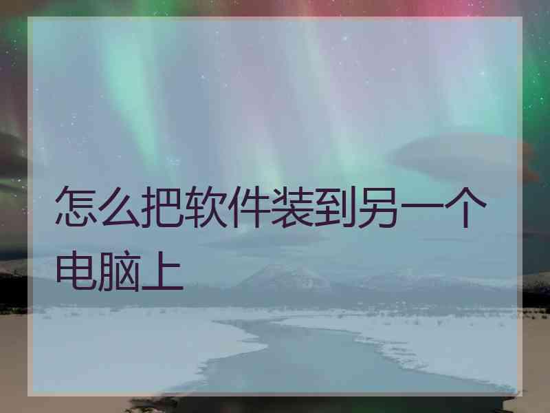 怎么把软件装到另一个电脑上