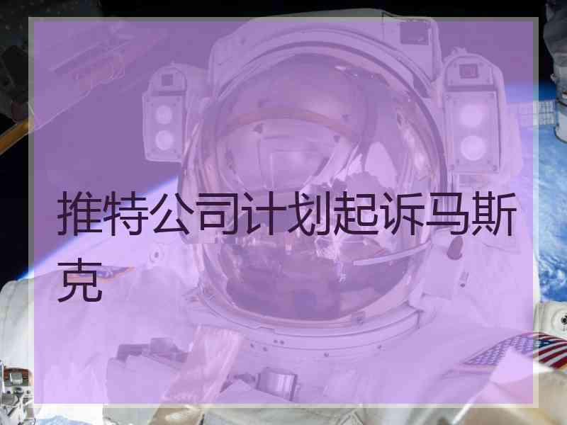 推特公司计划起诉马斯克