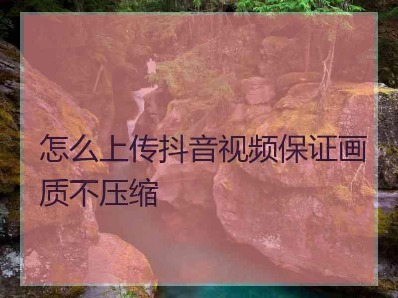 怎么上传抖音视频保证画质不压缩