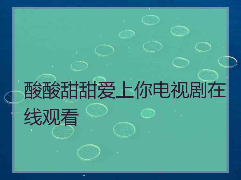 酸酸甜甜爱上你电视剧在线观看