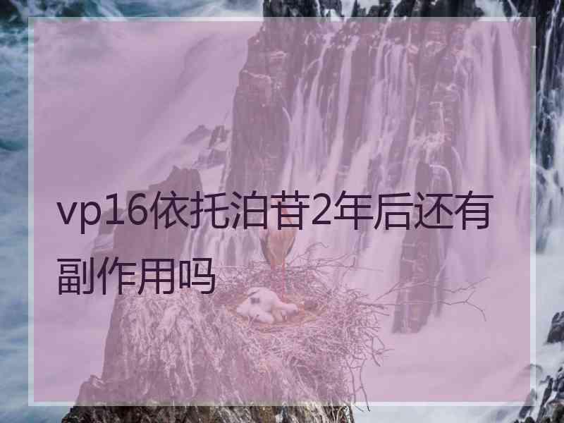 vp16依托泊苷2年后还有副作用吗