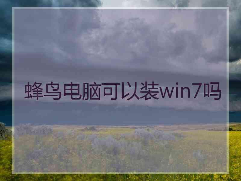 蜂鸟电脑可以装win7吗