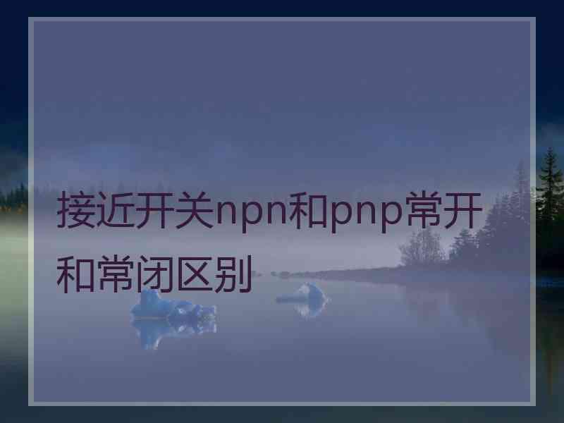 接近开关npn和pnp常开和常闭区别