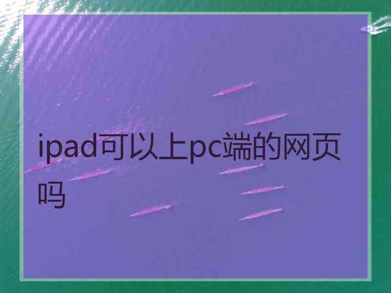 ipad可以上pc端的网页吗