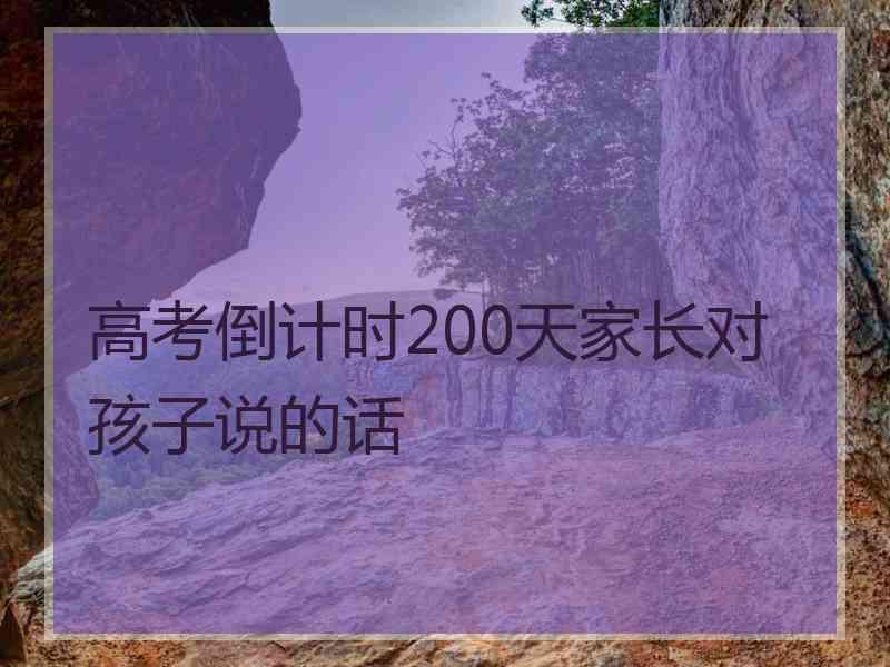 高考倒计时200天家长对孩子说的话