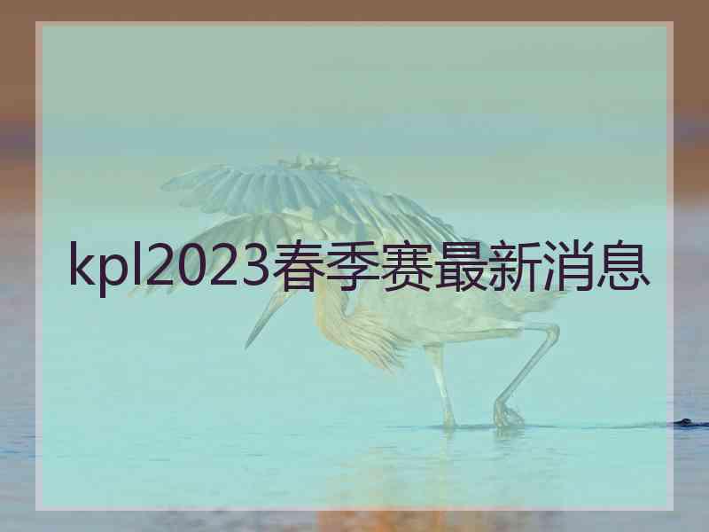 kpl2023春季赛最新消息