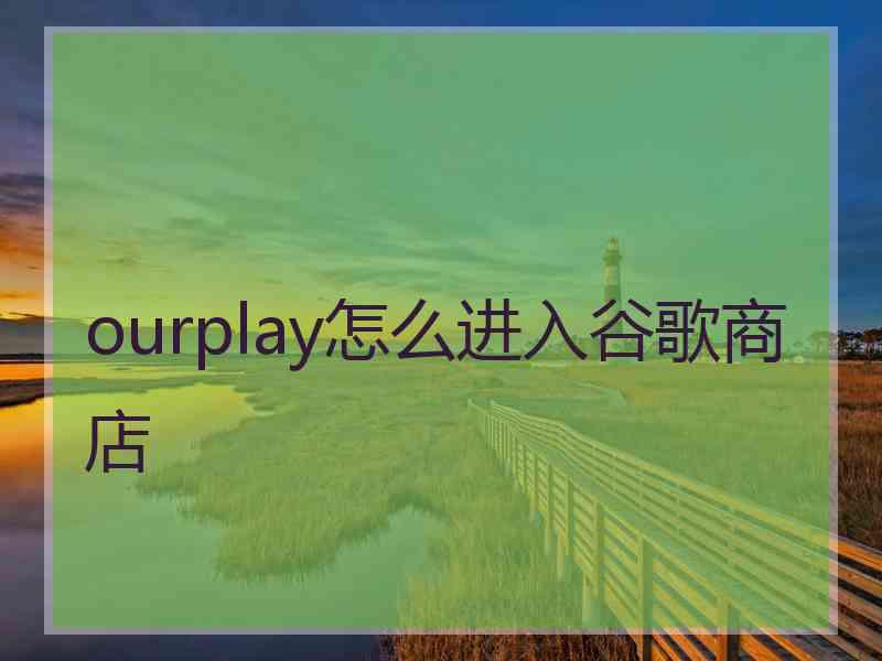 ourplay怎么进入谷歌商店