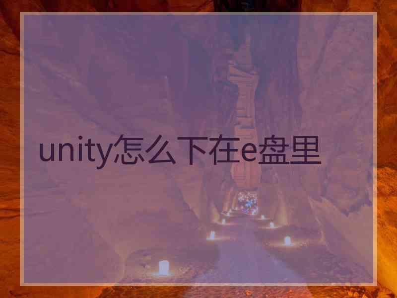 unity怎么下在e盘里