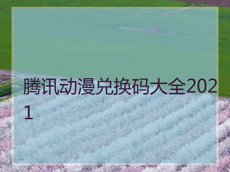 腾讯动漫兑换码大全2021