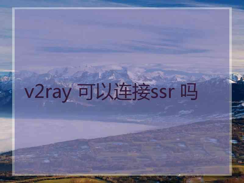 v2ray 可以连接ssr 吗