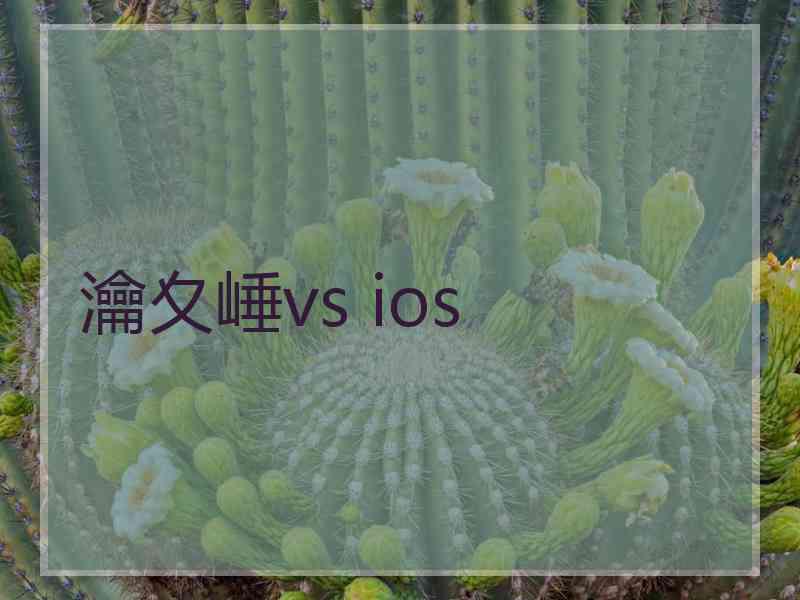 瀹夊崜vs ios