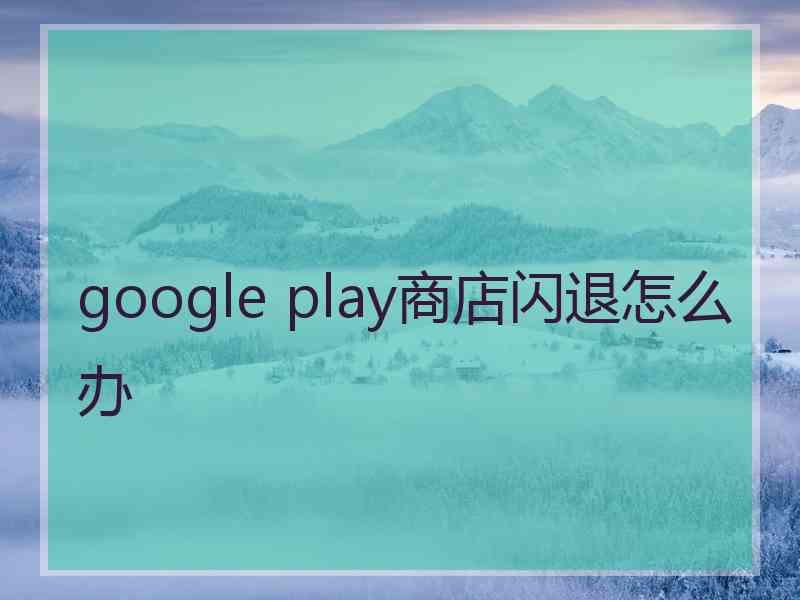 google play商店闪退怎么办