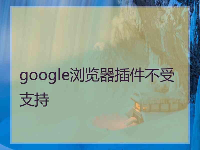 google浏览器插件不受支持