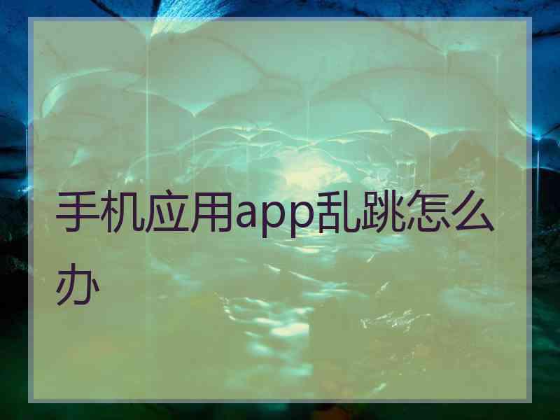 手机应用app乱跳怎么办