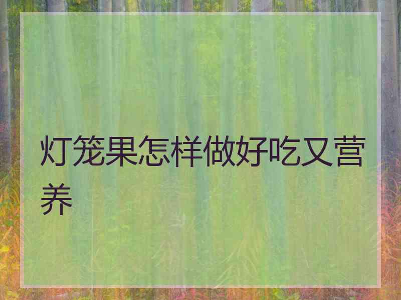 灯笼果怎样做好吃又营养