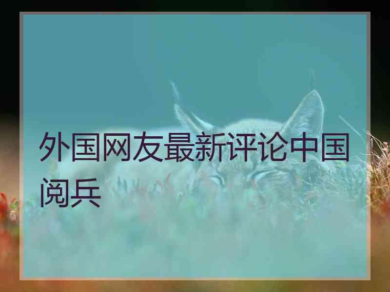 外国网友最新评论中国阅兵