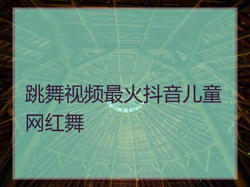 跳舞视频最火抖音儿童网红舞