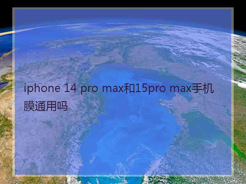 iphone 14 pro max和15pro max手机膜通用吗