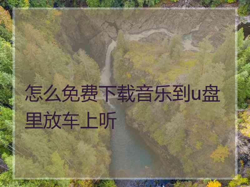 怎么免费下载音乐到u盘里放车上听