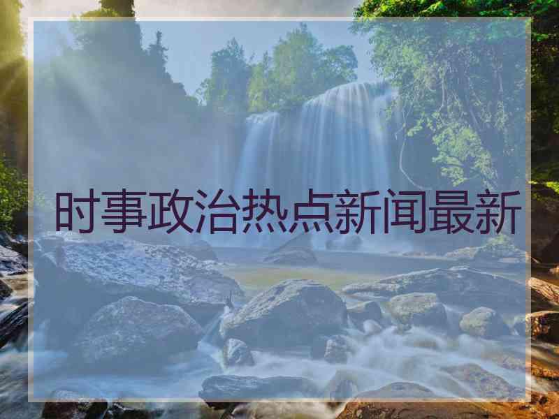 时事政治热点新闻最新