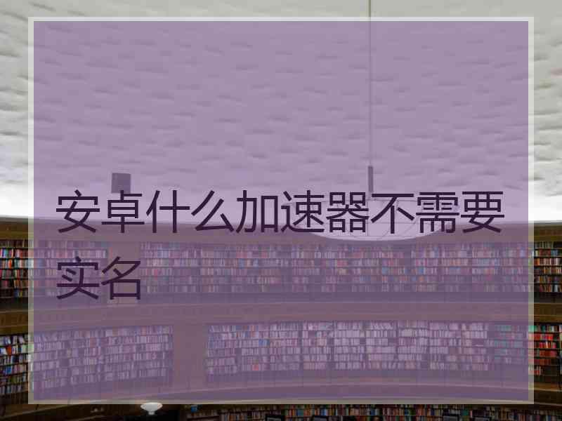 安卓什么加速器不需要实名