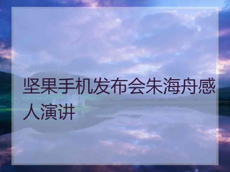 坚果手机发布会朱海舟感人演讲