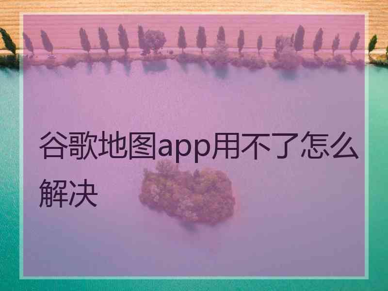 谷歌地图app用不了怎么解决