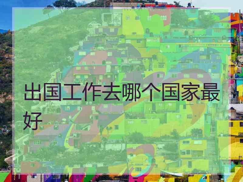 出国工作去哪个国家最好