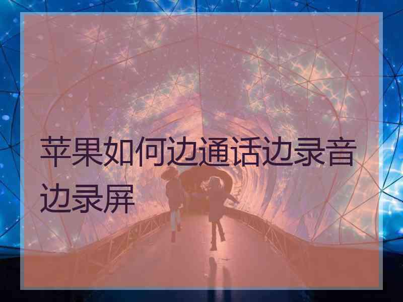 苹果如何边通话边录音边录屏