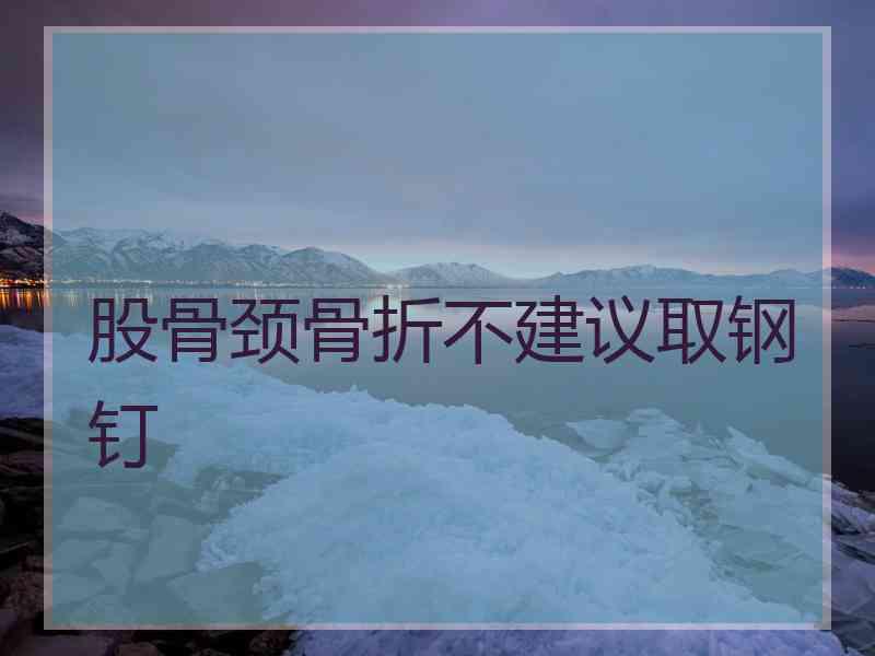 股骨颈骨折不建议取钢钉