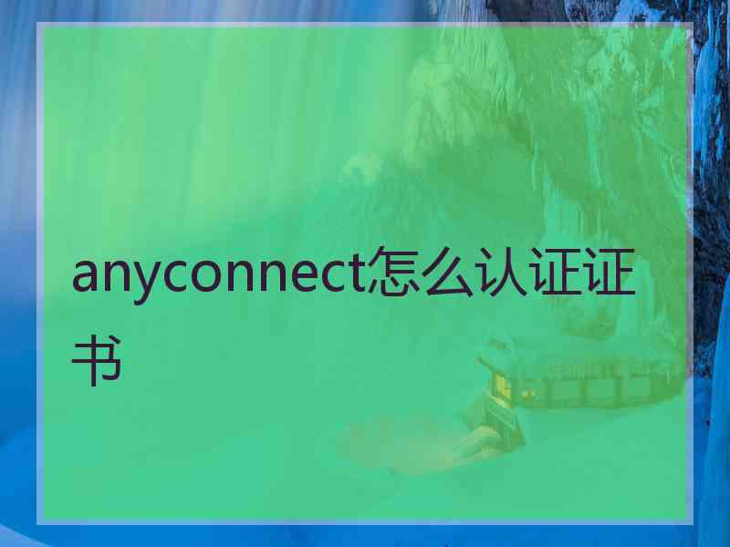 anyconnect怎么认证证书