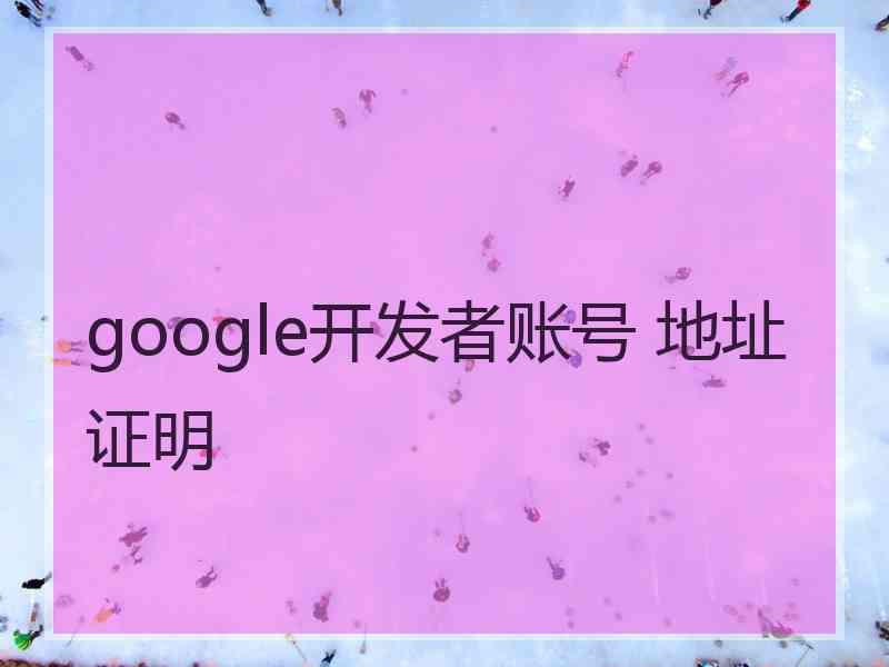 google开发者账号 地址证明