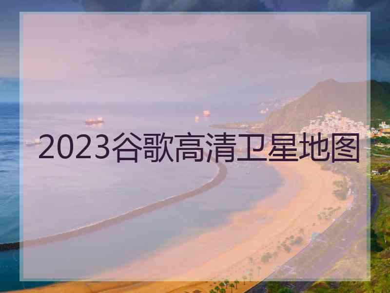 2023谷歌高清卫星地图