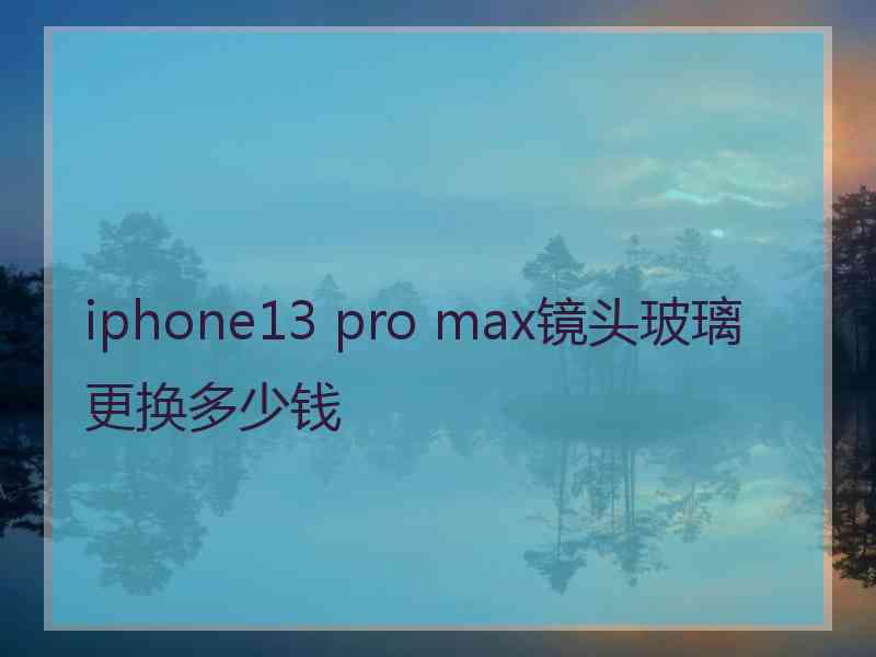 iphone13 pro max镜头玻璃更换多少钱