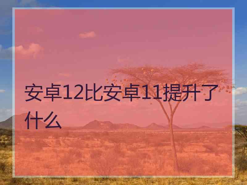 安卓12比安卓11提升了什么