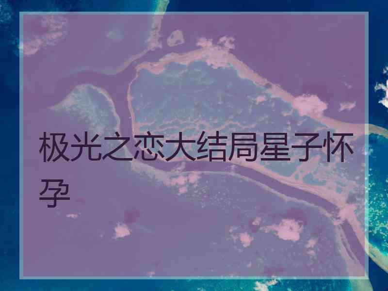 极光之恋大结局星子怀孕