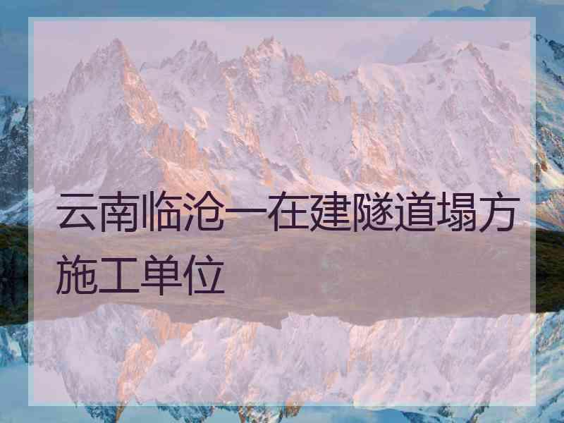 云南临沧一在建隧道塌方施工单位