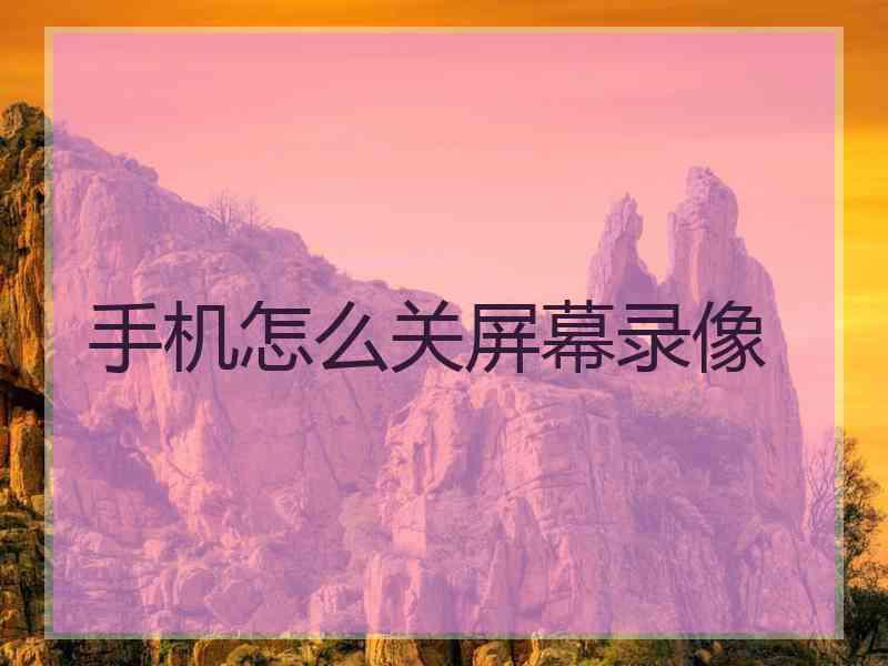 手机怎么关屏幕录像