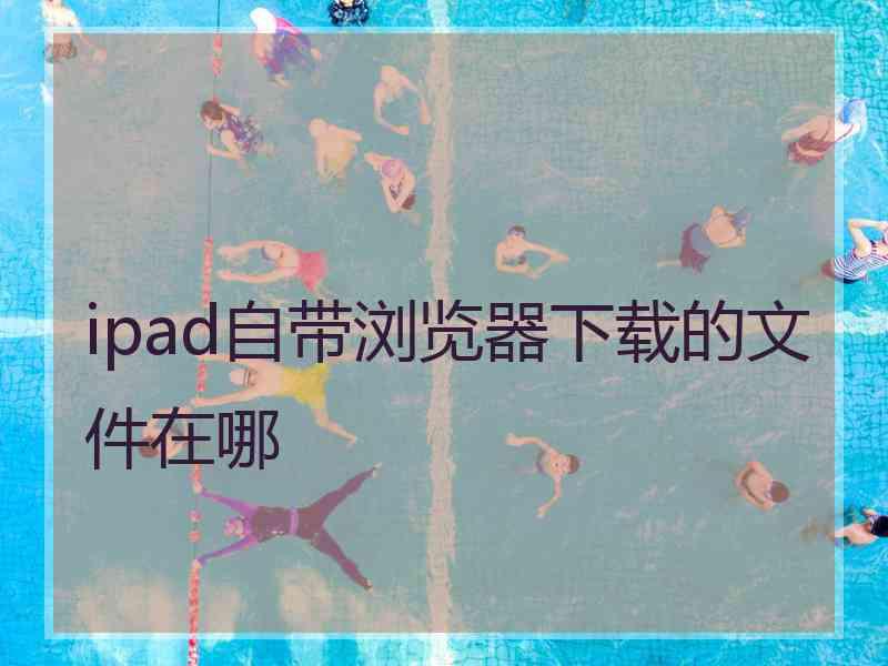 ipad自带浏览器下载的文件在哪