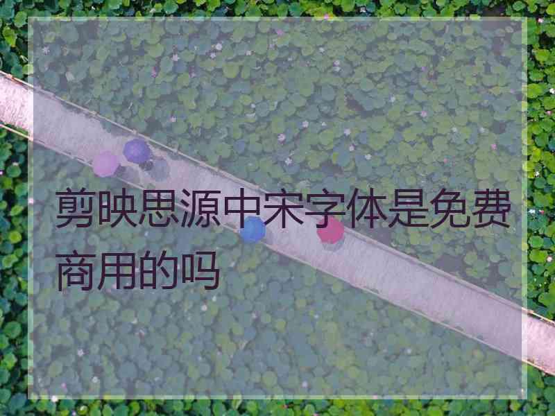 剪映思源中宋字体是免费商用的吗