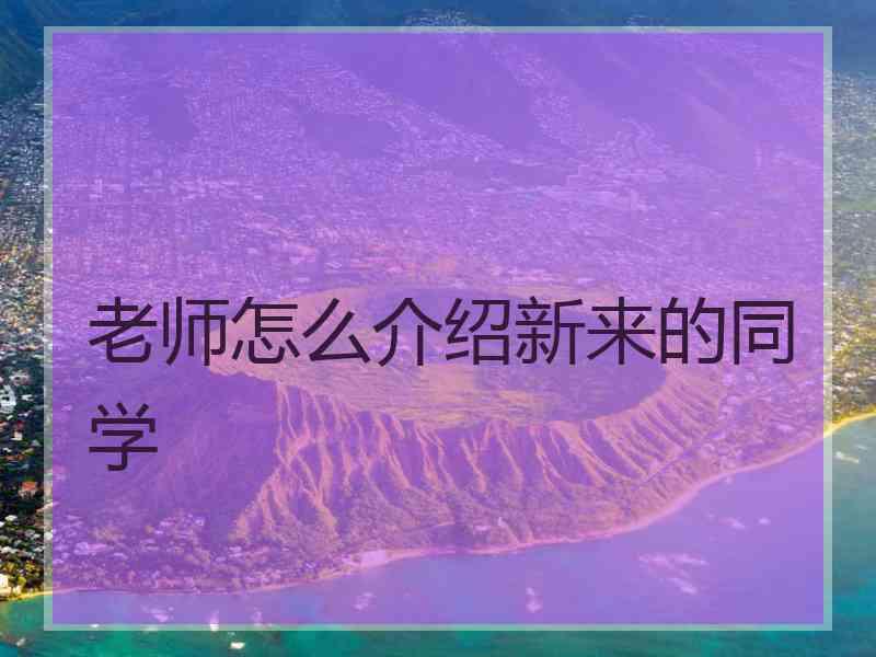 老师怎么介绍新来的同学